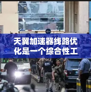 天翼加速器线路优化是一个综合性工程问题，涉及多个技术领域和科学原理的综合应用。以下是对这一主题的逐步解释