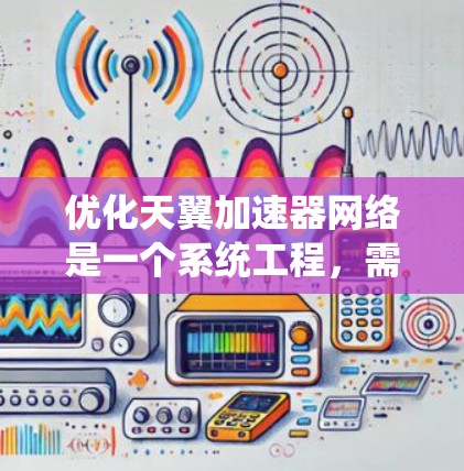 优化天翼加速器网络是一个系统工程，需要从多个角度入手，以确保网站在提升速度和用户体验的同时，减少被标记为垃圾流量的风险。以下是一步步的优化建议