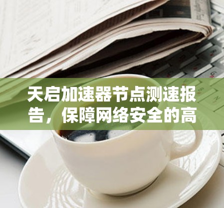 天启加速器节点测速报告，保障网络安全的高科技解决方案