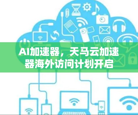 AI加速器，天马云加速器海外访问计划开启