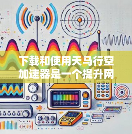 下载和使用天马行空加速器是一个提升网络性能的工具。以下是一个清晰的指南，帮助你顺利安装和使用该加速器