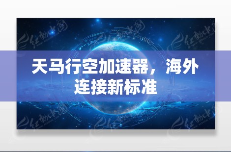 天马行空加速器，海外连接新标准