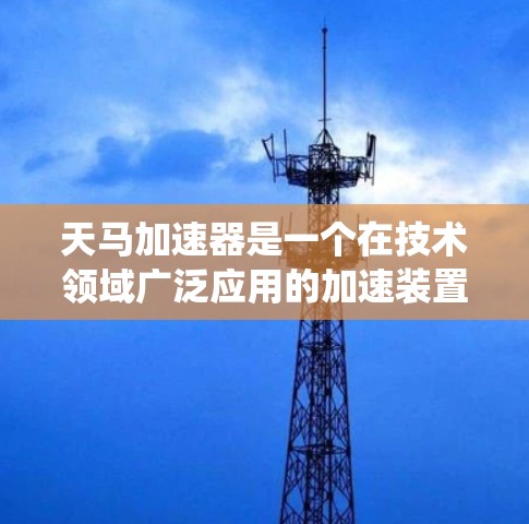 天马加速器是一个在技术领域广泛应用的加速装置，主要由天马汽车公司开发。它结合先进的材料、算法和控制系统，显著提升了汽车的加速性能，减少了能耗，提高了驾驶舒适度。以下是对其详细介绍