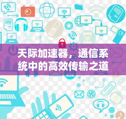 天际加速器,通信系统中的高效传输之道 天际加速器,通信系统中的高效传输之道