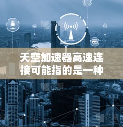 天空加速器高速连接可能指的是一种用于提升速度的加速器或工具，具体含义取决于上下文。以下是一些可能的解释