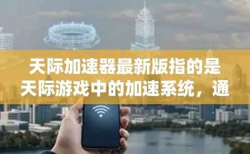 天际加速器最新版指的是天际游戏中的加速系统,通常称为天际加速器,其最新版本为天际加速器223.该版本具有以下特点 天际加速器最新版指的是天际游戏中的加速系统,通常称为天际加速器,其最新版本为天际加速器223.该版本具有以下特点