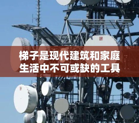 梯子是现代建筑和家庭生活中不可或缺的工具。如果你对梯子的最新体验感兴趣，可以从以下几个方面进行了解