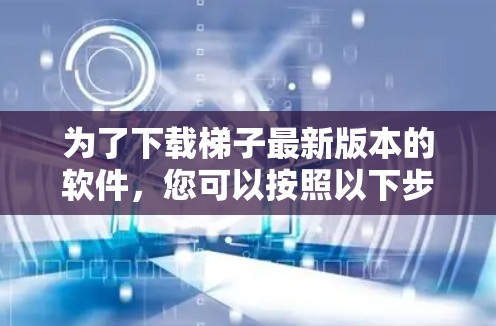 为了下载梯子最新版本的软件，您可以按照以下步骤操作