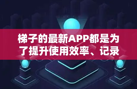 梯子的最新APP都是为了提升使用效率、记录使用情况、管理库存以及提供智能化服务。以下是一些常见的梯子APP及其主要功能特点