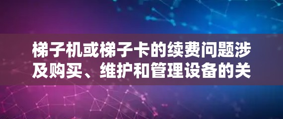 梯子机或梯子卡的续费问题涉及购买、维护和管理设备的关键步骤。以下是详细的解决方案