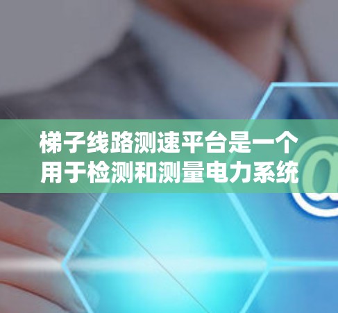 梯子线路测速平台是一个用于检测和测量电力系统中电线电流的设备,结合梯子线路(由多个分段组成)的结构,用于确保设备安全可靠运行。以下是对梯子线路测速平台的详细指南 梯子线路测速平台是一个用于检测和测量电力系统中电线电流的设备,结合梯子线路(由多个分段组成)的结构,用于确保设备安全可靠运行。以下是对梯子线路测速平台的详细指南