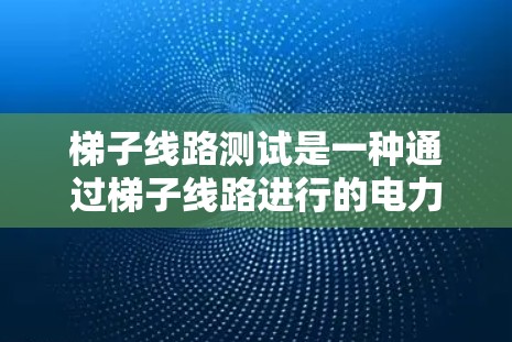 梯子线路测试是一种通过梯子线路进行的电力检测和维修工具，适用于检测和维修的电力线路。以下是详细的梯子线路测试步骤和方法