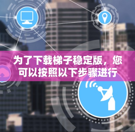 为了下载梯子稳定版，您可以按照以下步骤进行