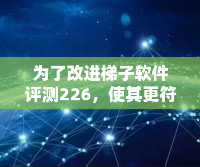 为了改进梯子软件评测226，使其更符合您的需求，可以按照以下步骤进行调整和优化