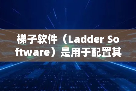 梯子软件（Ladder Software）是用于配置其他软件或系统环境的工具，通常用于开发和测试阶段。以下是梯子软件的详细步骤和功能说明