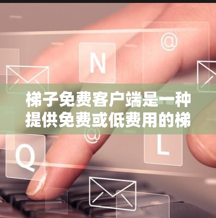 梯子免费客户端是一种提供免费或低费用的梯子应用或工具，通常适用于家庭、商业或其他特定领域。以下是对这些免费客户端的详细分析
