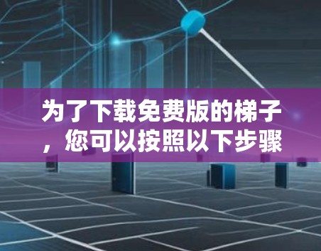 为了下载免费版的梯子，您可以按照以下步骤进行