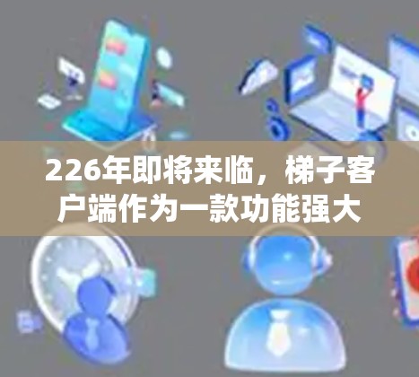 226年即将来临,梯子客户端作为一款功能强大的桌面应用程序,能够支持多种操作系统和平台。以下是推荐的几种版本,涵盖不同平台和功能需求 226年即将来临,梯子客户端作为一款功能强大的桌面应用程序,能够支持多种操作系统和平台。以下是推荐的几种版本,涵盖不同平台和功能需求