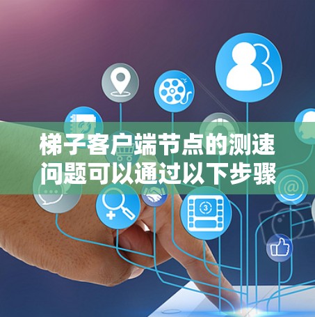 梯子客户端节点的测速问题可以通过以下步骤进行分析和解决