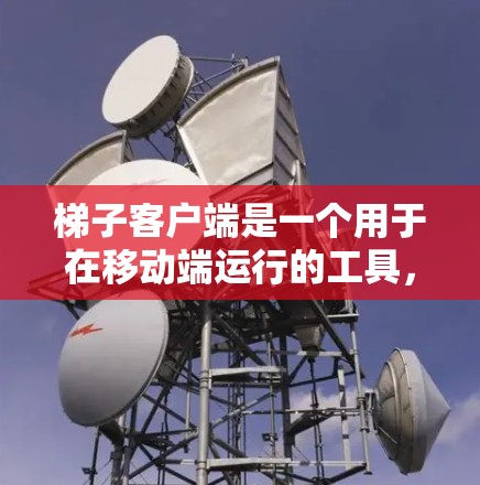 梯子客户端是一个用于在移动端运行的工具，通常用于展示梯子结构、操作梯子等。以下是关于梯子客户端的详细信息