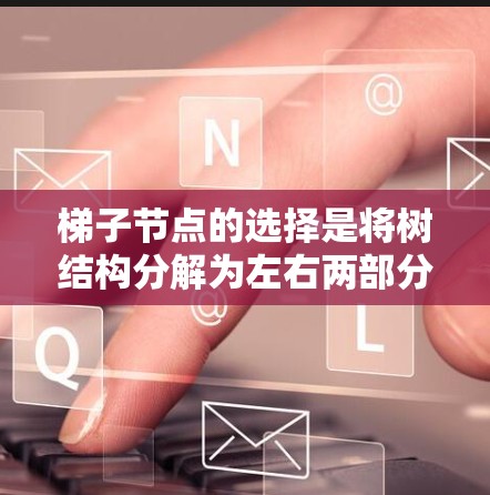 梯子节点的选择是将树结构分解为左右两部分的过程，通常用于树的遍历和子树构建。以下是对梯子节点选择的详细说明