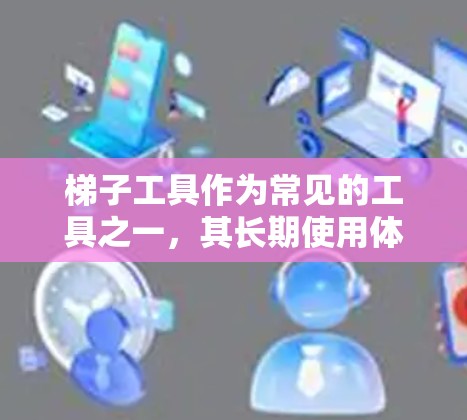 梯子工具作为常见的工具之一，其长期使用体验在不同场景和环境下的表现显著不同。以下是对其长期使用体验的详细分析