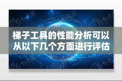 梯子工具的性能分析可以从以下几个方面进行评估，帮助用户了解其在执行、用户体验、功能扩展、支持和安全性方面的表现