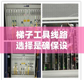 梯子工具线路选择是确保设备可靠性和效率的关键步骤。以下是对梯子工具线路选择方法的系统总结