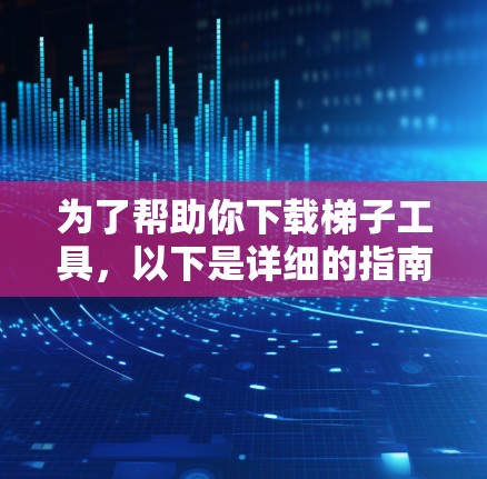 为了帮助你下载梯子工具，以下是详细的指南