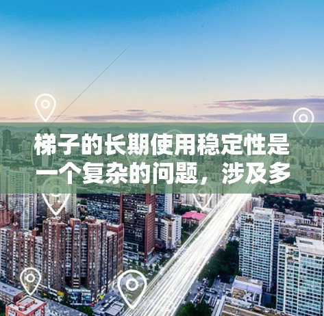 梯子的长期使用稳定性是一个复杂的问题，涉及多方面的因素和因素。以下是对梯子稳定性问题的详细分析和建议