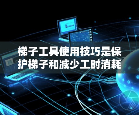 梯子工具使用技巧是保护梯子和减少工时消耗的重要技能。以下是一些详细的梯子工具使用技巧，帮助您更好地使用梯子工具