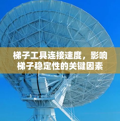 梯子工具连接速度，影响梯子稳定性的关键因素