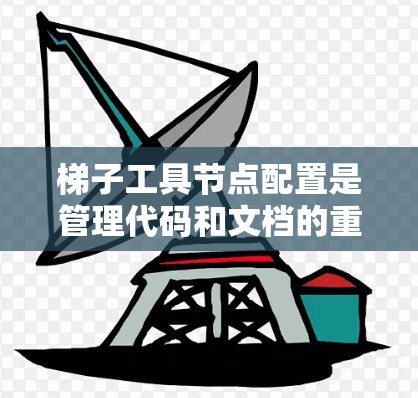 梯子工具节点配置是管理代码和文档的重要工具，以下是详细的步骤和解释
