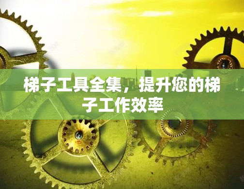 梯子工具全集，提升您的梯子工作效率