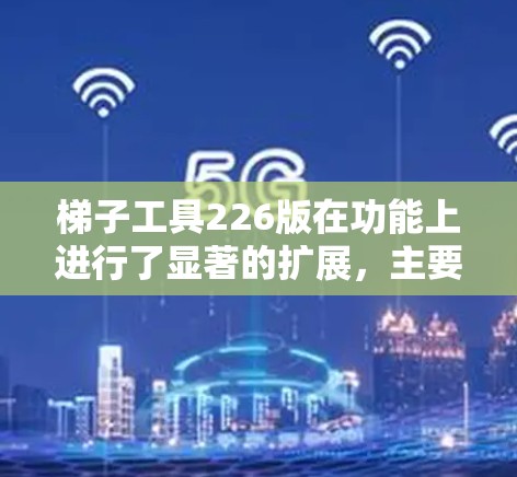 梯子工具226版在功能上进行了显著的扩展，主要集中在以下几个方面