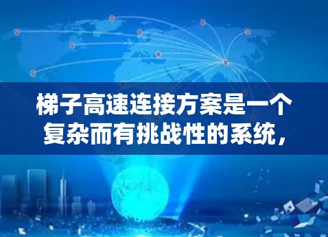 梯子高速连接方案是一个复杂而有挑战性的系统，涉及多个技术领域。以下是对该方案的详细分析和总结