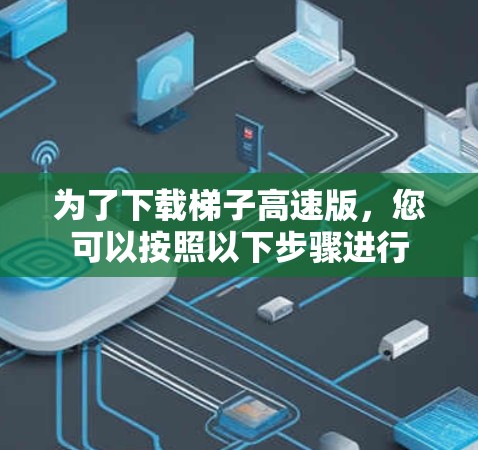 为了下载梯子高速版，您可以按照以下步骤进行
