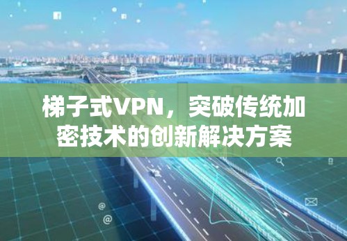 梯子式VPN，突破传统加密技术的创新解决方案