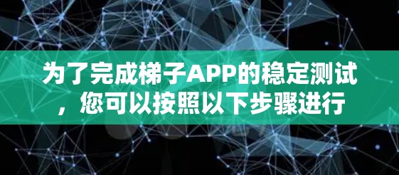 为了完成梯子APP的稳定测试，您可以按照以下步骤进行