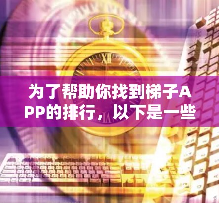 为了帮助你找到梯子APP的排行，以下是一些推荐的步骤和考虑因素