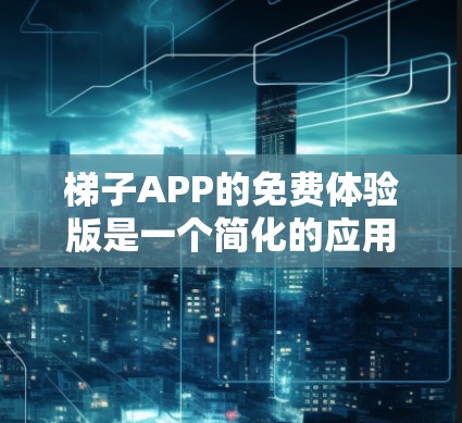 梯子APP的免费体验版是一个简化的应用程序，主要用于安装和移动梯子。以下是使用步骤和注意事项