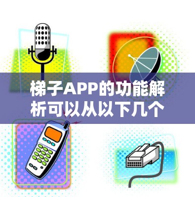 梯子APP的功能解析可以从以下几个方面进行