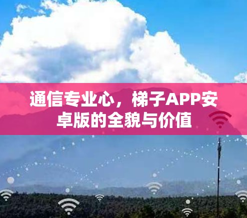 通信专业心,梯子APP安卓版的全貌与价值 通信专业心,梯子APP安卓版的全貌与价值
