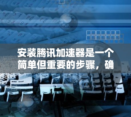 安装腾讯加速器是一个简单但重要的步骤，确保你能够有效地提升网络速度。以下是一个清晰的安装教程步骤