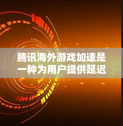 腾讯海外游戏加速是一种为用户提供延迟补偿服务的工具，旨在提升海外游戏的运行效率。以下是对该服务的详细介绍