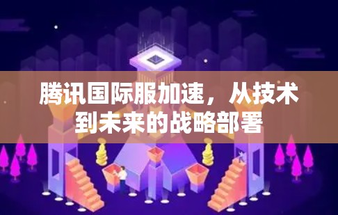 腾讯国际服加速，从技术到未来的战略部署