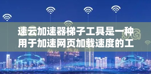 速云加速器梯子工具是一种用于加速网页加载速度的工具，通过缓存技术提升网页加载速度。以下是详细的步骤和信息