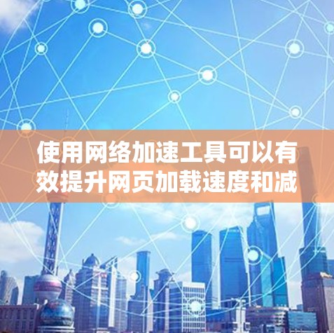 使用网络加速工具可以有效提升网页加载速度和减少延迟。以下是一步步的操作指南
