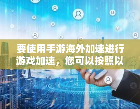 要使用手游海外加速进行游戏加速，您可以按照以下步骤操作