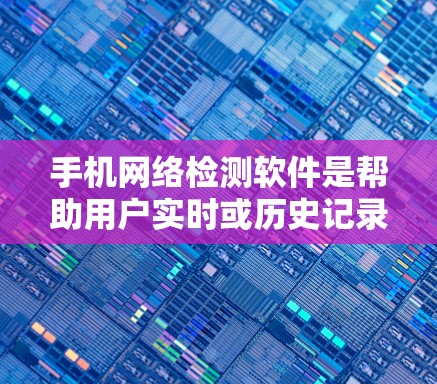 手机网络检测软件是帮助用户实时或历史记录网络状态的工具，包括实时检测、历史记录、网络状态查询和网络连接分析。根据需求选择合适的软件，安装后输入网络名称或IP地址即可查看状态